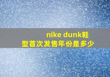 nike dunk鞋型首次发售年份是多少